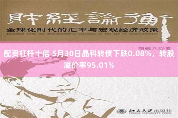 配资杠杆十倍 5月30日晶科转债下跌0.08%，转股溢价率95.01%