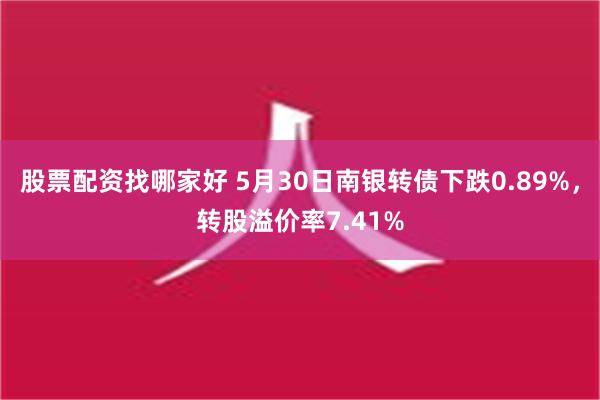 股票配资找哪家好 5月30日南银转债下跌0.89%，转股溢价率7.41%