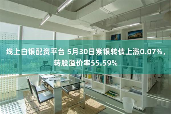 线上白银配资平台 5月30日紫银转债上涨0.07%，转股溢价率55.59%