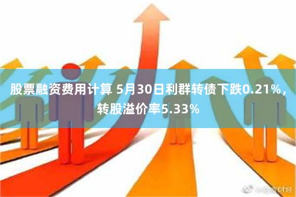 股票融资费用计算 5月30日利群转债下跌0.21%，转股溢价率5.33%