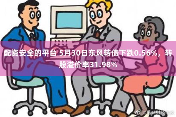 配资安全的平台 5月30日东风转债下跌0.56%，转股溢价率31.98%