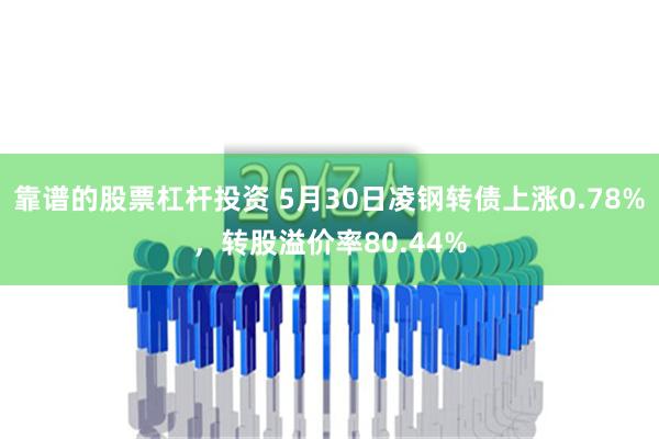 靠谱的股票杠杆投资 5月30日凌钢转债上涨0.78%，转股溢价率80.44%