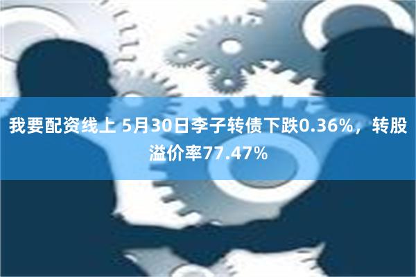 我要配资线上 5月30日李子转债下跌0.36%，转股溢价率77.47%