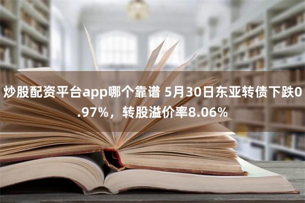 炒股配资平台app哪个靠谱 5月30日东亚转债下跌0.97%，转股溢价率8.06%