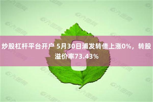 炒股杠杆平台开户 5月30日浦发转债上涨0%，转股溢价率73.43%