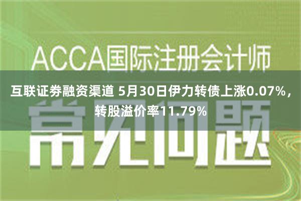 互联证劵融资渠道 5月30日伊力转债上涨0.07%，转股溢价率11.79%