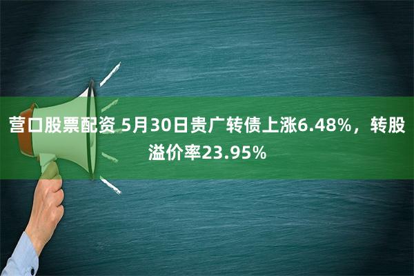 营口股票配资 5月30日贵广转债上涨6.48%，转股溢价率23.95%