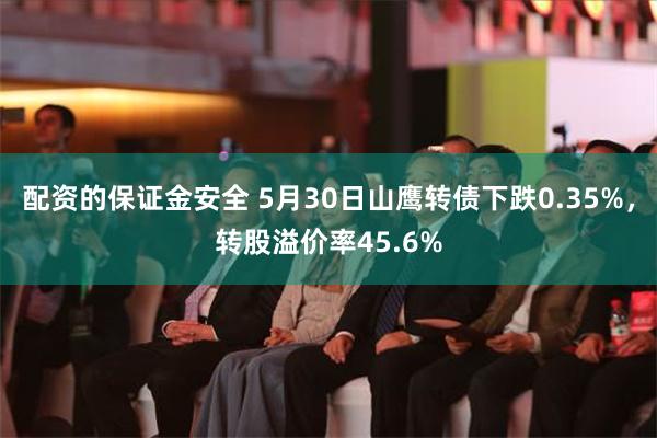 配资的保证金安全 5月30日山鹰转债下跌0.35%，转股溢价率45.6%