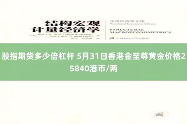 股指期货多少倍杠杆 5月31日香港金至尊黄金价格25840港币/两