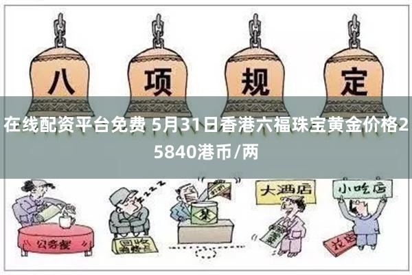 在线配资平台免费 5月31日香港六福珠宝黄金价格25840港币/两