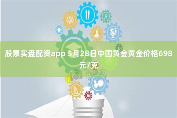 股票实盘配资app 5月28日中国黄金黄金价格698元/克