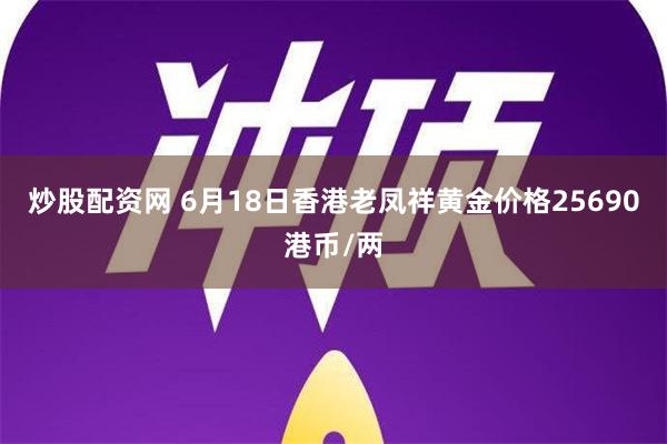 炒股配资网 6月18日香港老凤祥黄金价格25690港币/两