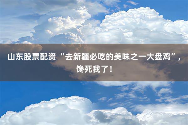 山东股票配资 “去新疆必吃的美味之一大盘鸡”，馋死我了！