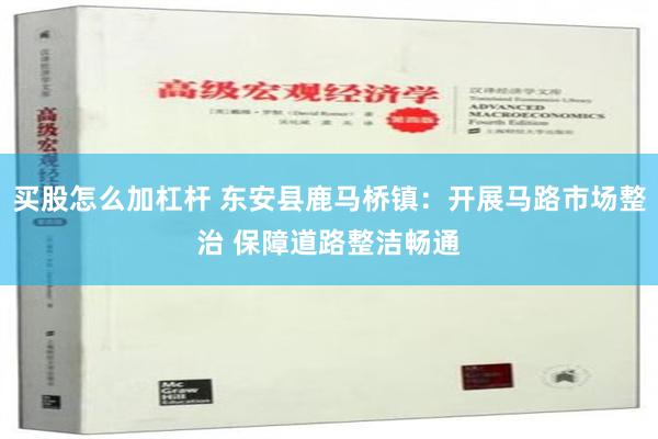 买股怎么加杠杆 东安县鹿马桥镇：开展马路市场整治 保障道路整洁畅通