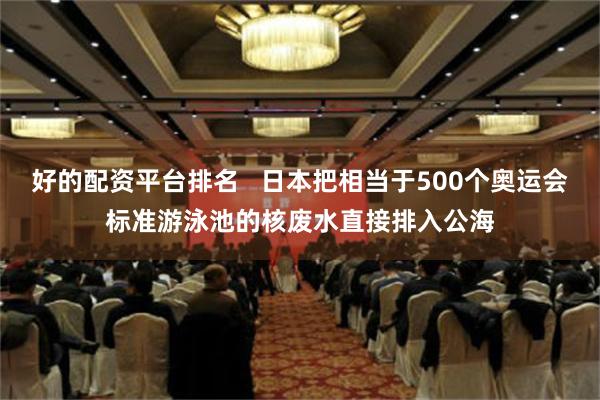 好的配资平台排名   日本把相当于500个奥运会标准游泳池的核废水直接排入公海