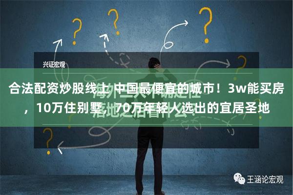 合法配资炒股线上 中国最便宜的城市！3w能买房，10万住别墅，70万年轻人选出的宜居圣地