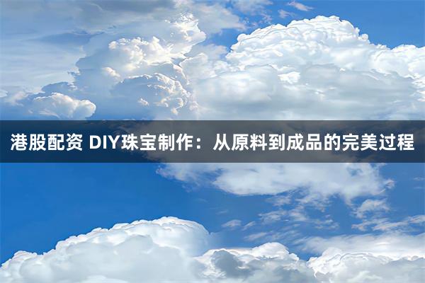 港股配资 DIY珠宝制作：从原料到成品的完美过程