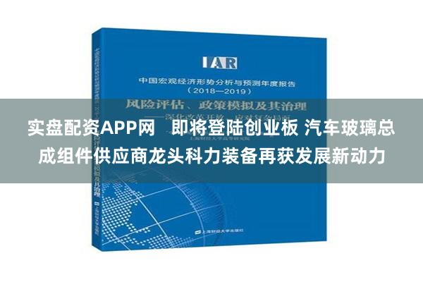 实盘配资APP网   即将登陆创业板 汽车玻璃总成组件供应商龙头科力装备再获发展新动力