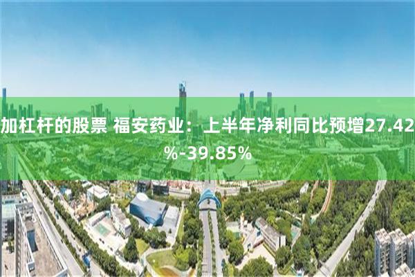 加杠杆的股票 福安药业：上半年净利同比预增27.42%-39.85%