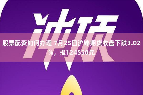 股票配资如何办理 7月25日沪镍期货收盘下跌3.02%，报124550元