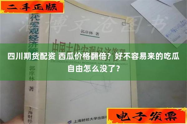 四川期货配资 西瓜价格翻倍？好不容易来的吃瓜自由怎么没了？