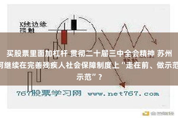 买股票里面加杠杆 贯彻二十届三中全会精神 苏州如何继续在完善残疾人社会保障制度上“走在前、做示范”？