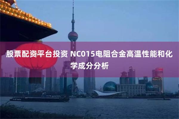 股票配资平台投资 NC015电阻合金高温性能和化学成分分析