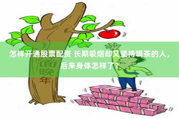 怎样开通股票配资 长期吸烟却又坚持喝茶的人，后来身体怎样了？