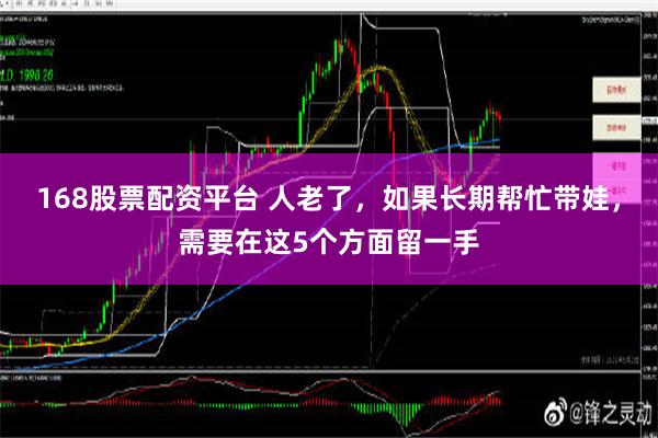 168股票配资平台 人老了，如果长期帮忙带娃，需要在这5个方面留一手