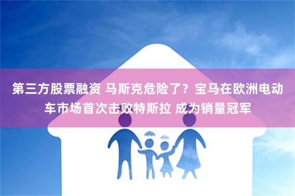 第三方股票融资 马斯克危险了？宝马在欧洲电动车市场首次击败特斯拉 成为销量冠军