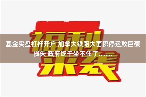 基金实盘杠杆开户 加拿大铁路大面积停运致巨额损失 政府终于坐不住了……