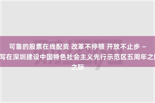 可靠的股票在线配资 改革不停顿 开放不止步 ——写在深圳建设中国特色社会主义先行示范区五周年之际