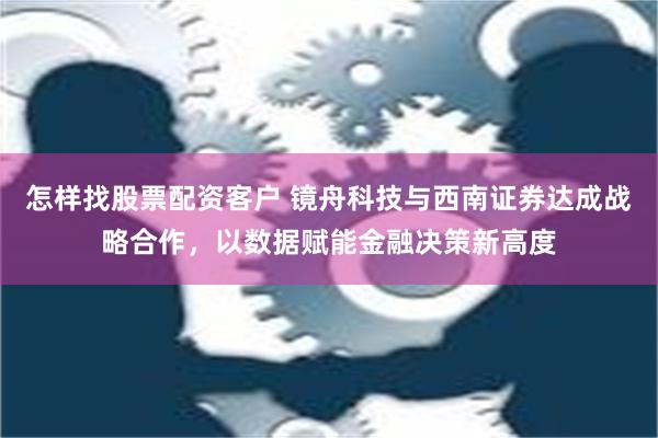 怎样找股票配资客户 镜舟科技与西南证券达成战略合作，以数据赋能金融决策新高度