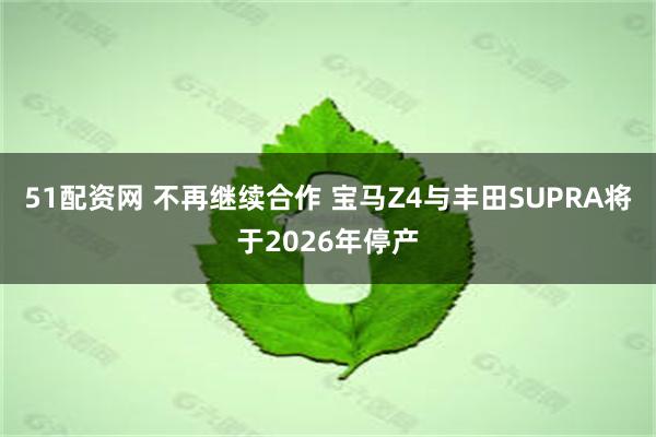 51配资网 不再继续合作 宝马Z4与丰田SUPRA将于2026年停产