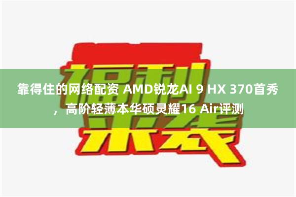 靠得住的网络配资 AMD锐龙AI 9 HX 370首秀，高阶轻薄本华硕灵耀16 Air评测