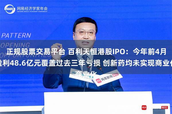 正规股票交易平台 百利天恒港股IPO：今年前4月盈利48.6亿元覆盖过去三年亏损 创新药均未实现商业化