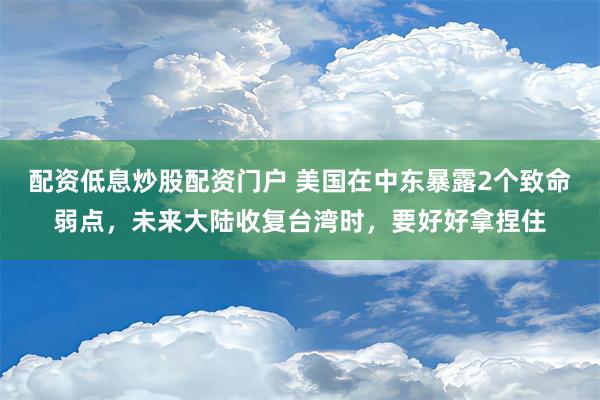 配资低息炒股配资门户 美国在中东暴露2个致命弱点，未来大陆收复台湾时，要好好拿捏住