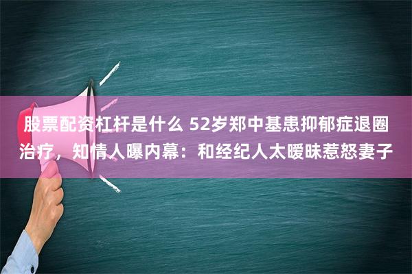 股票配资杠杆是什么 52岁郑中基患抑郁症退圈治疗，知情人曝内幕：和经纪人太暧昧惹怒妻子