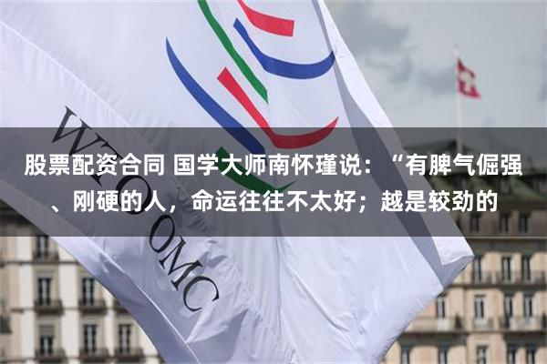 股票配资合同 国学大师南怀瑾说：“有脾气倔强、刚硬的人，命运往往不太好；越是较劲的