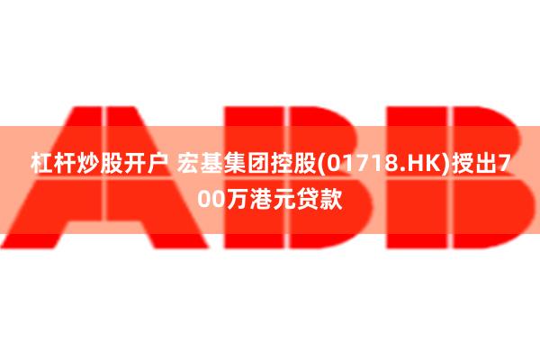 杠杆炒股开户 宏基集团控股(01718.HK)授出700万港元贷款