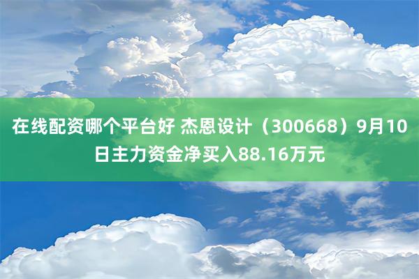 在线配资哪个平台好 杰恩设计（300668）9月10日主力资金净买入88.16万元