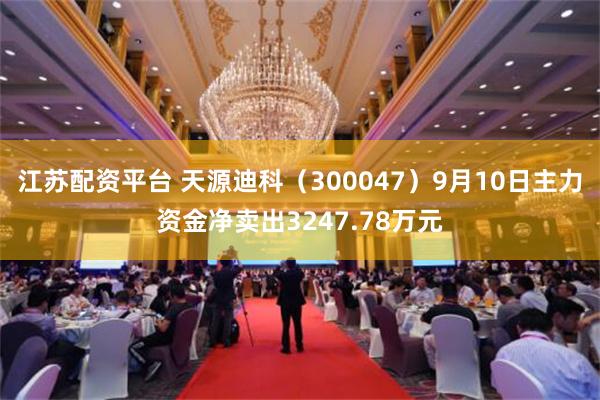 江苏配资平台 天源迪科（300047）9月10日主力资金净卖出3247.78万元