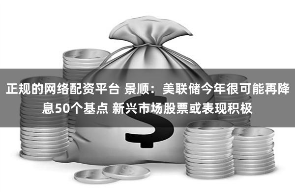 正规的网络配资平台 景顺：美联储今年很可能再降息50个基点 新兴市场股票或表现积极