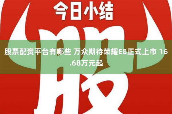 股票配资平台有哪些 万众期待荣耀E8正式上市 16.68万元起