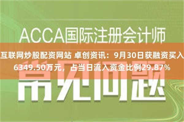 互联网炒股配资网站 卓创资讯：9月30日获融资买入6349.50万元，占当日流入资金比例29.87%