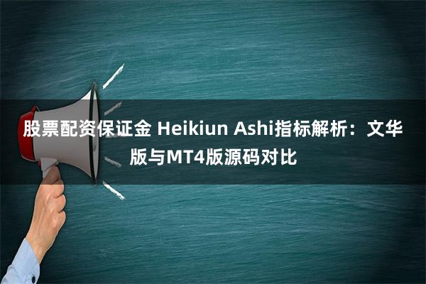 股票配资保证金 Heikiun Ashi指标解析：文华版与MT4版源码对比