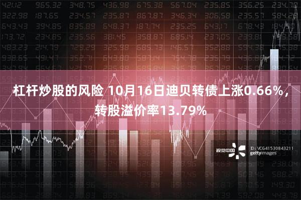 杠杆炒股的风险 10月16日迪贝转债上涨0.66%，转股溢价率13.79%