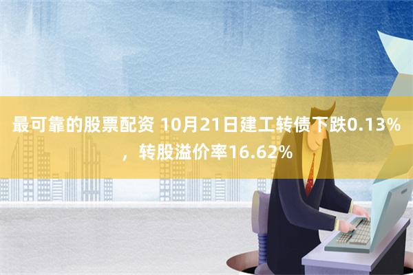 最可靠的股票配资 10月21日建工转债下跌0.13%，转股溢价率16.62%