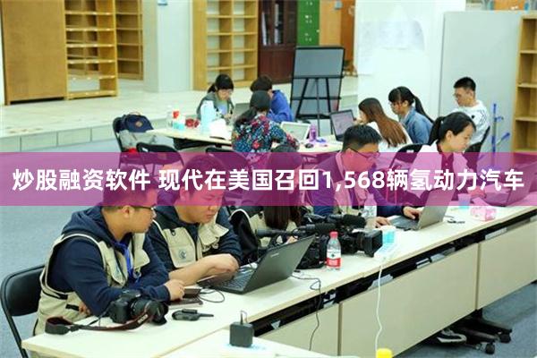 炒股融资软件 现代在美国召回1,568辆氢动力汽车