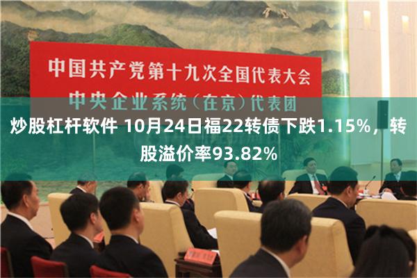 炒股杠杆软件 10月24日福22转债下跌1.15%，转股溢价率93.82%